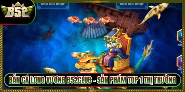 Bắn Cá Long Vương B52Club - Sản Phẩm Top 1 Thị Trường