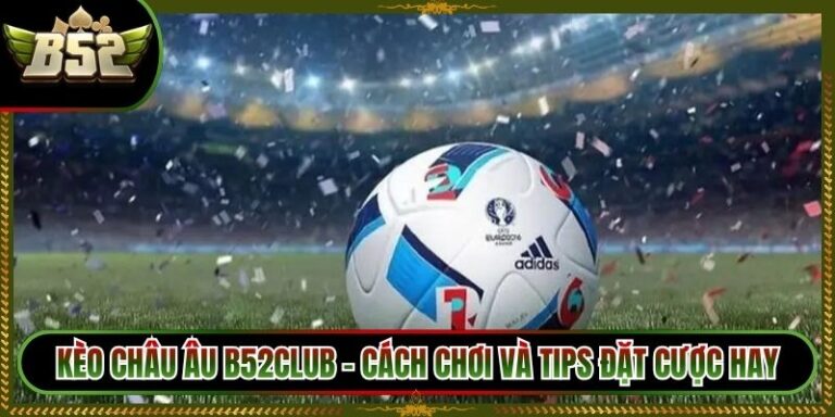 Kèo Châu Âu B52Club - Cách Chơi Và tips Đặt Cược Hay 5 Kèo Châu Âu B52Club - Cách Chơi Và tips Đặt Cược Hay