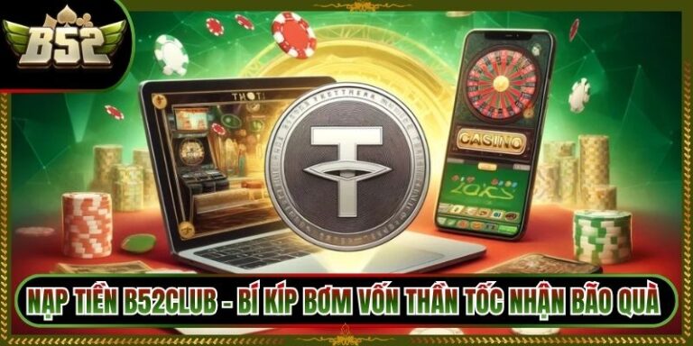 Nạp Tiền B52Club - Bí Kíp Bơm Vốn Thần Tốc Nhận Bão Quà